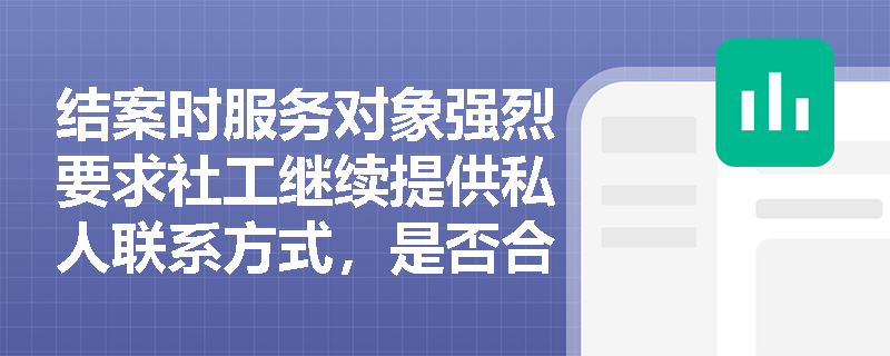 结案时服务对象强烈要求社工继续提供私人联系方式,是否合规? 结案时服务对象强烈要求社工继续提供私人联系方式,是否合规?