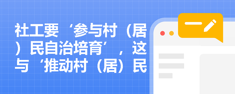 社工要‘参与村(居)民自治培育’,这与‘推动村(居)民协商议事’在内涵上如何区分又如何协同? 社工要‘参与村(居)民自治培育’,这与‘推动村(居)民协商议事’在内涵上如何区分又如何协同?