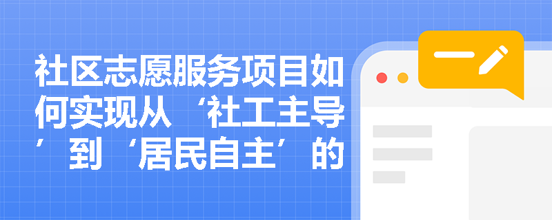 社区志愿服务项目如何实现从‘社工主导’到‘居民自主’的平稳过渡? 社区志愿服务项目如何实现从‘社工主导’到‘居民自主’的平稳过渡?