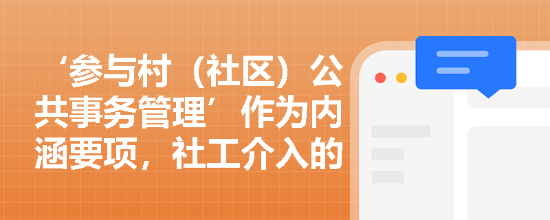 ‘参与村(社区)公共事务管理’作为内涵要项,社工介入的边界与专业性体现在何处? ‘参与村(社区)公共事务管理’作为内涵要项,社工介入的边界与专业性体现在何处?