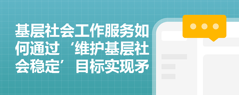 基层社会工作服务如何通过‘维护基层社会稳定’目标实现矛盾‘早识别、早介入、早处理’? 基层社会工作服务如何通过‘维护基层社会稳定’目标实现矛盾‘早识别、早介入、早处理’?