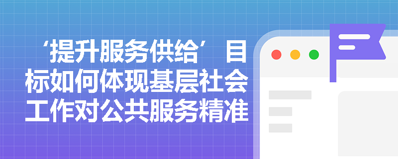 ‘提升服务供给’目标如何体现基层社会工作对公共服务精准性与可及性的专业贡献? ‘提升服务供给’目标如何体现基层社会工作对公共服务精准性与可及性的专业贡献?