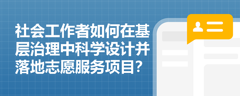 社会工作者如何在基层治理中科学设计并落地志愿服务项目? 社会工作者如何在基层治理中科学设计并落地志愿服务项目?