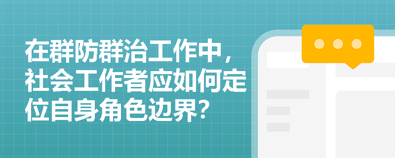 在群防群治工作中,社会工作者应如何定位自身角色边界? 在群防群治工作中,社会工作者应如何定位自身角色边界?
