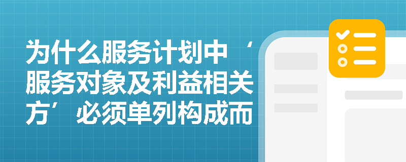 为什么服务计划中‘服务对象及利益相关方’必须单列构成而非并入服务目标？