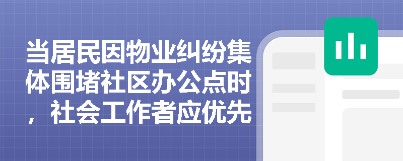 当居民因物业纠纷集体围堵社区办公点时,社会工作者应优先启动哪类专业介入? 当居民因物业纠纷集体围堵社区办公点时,社会工作者应优先启动哪类专业介入?