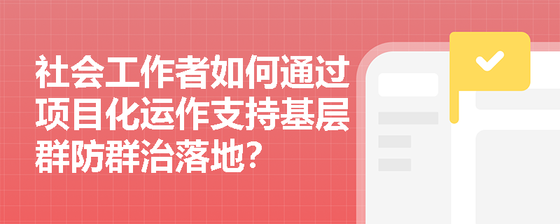 社会工作者如何通过项目化运作支持基层群防群治落地? 社会工作者如何通过项目化运作支持基层群防群治落地?