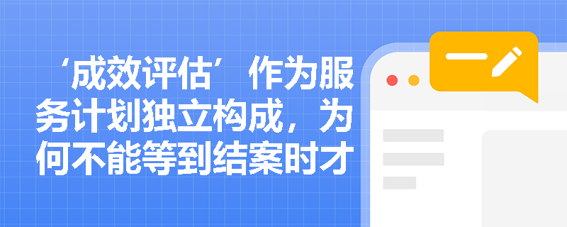 ‘成效评估’作为服务计划独立构成，为何不能等到结案时才启动？