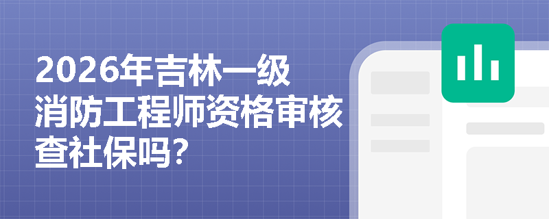 2026年吉林一级消防工程师资格审核查社保吗? 2026年吉林一级消防工程师资格审核查社保吗?
