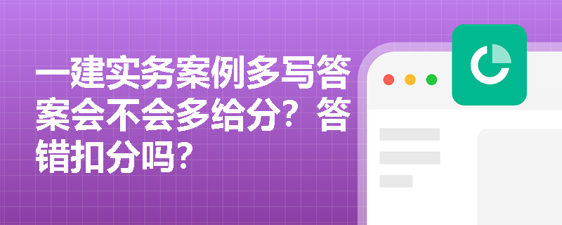 一建实务案例多写答案会不会多给分？答错扣分吗？
