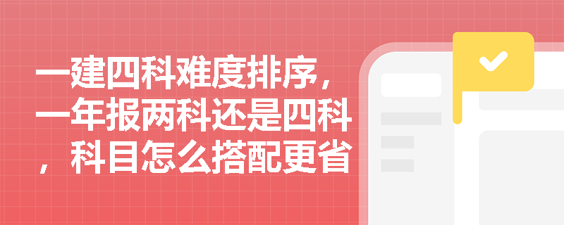 一建四科难度排序,一年报两科还是四科,科目怎么搭配更省力?