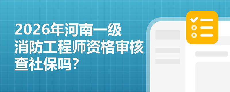 2026年河南一级消防工程师资格审核查社保吗? 2026年河南一级消防工程师资格审核查社保吗?