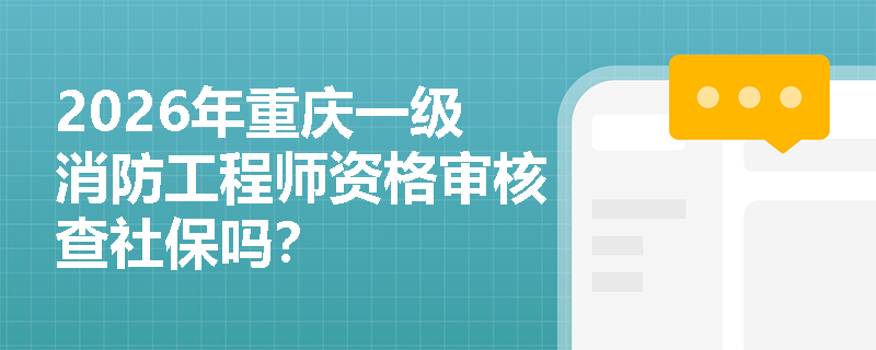 2026年重庆一级消防工程师资格审核查社保吗? 2026年重庆一级消防工程师资格审核查社保吗?