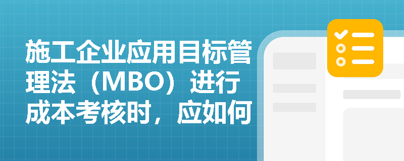 施工企业应用目标管理法(MBO)进行成本考核时,应如何构建绩效指标体系并克服过程管控缺位的缺陷? 施工企业应用目标管理法(MBO)进行成本考核时,应如何构建绩效指标体系并克服过程管控缺位的缺陷?