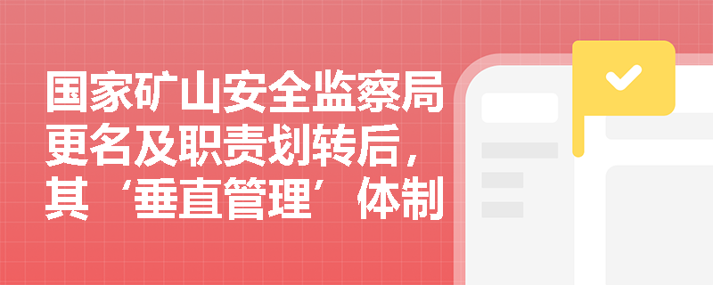 国家矿山安全监察局更名及职责划转后,其‘垂直管理’体制在实战中如何保障监察执法的独立性? 国家矿山安全监察局更名及职责划转后,其‘垂直管理’体制在实战中如何保障监察执法的独立性?