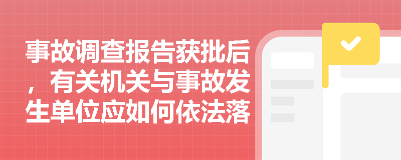 事故调查报告获批后,有关机关与事故发生单位应如何依法落实责任追究与整改措施? 事故调查报告获批后,有关机关与事故发生单位应如何依法落实责任追究与整改措施?