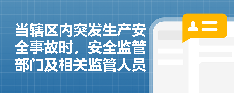 当辖区内突发生产安全事故时,安全监管部门及相关监管人员应如何依法开展应急救援、信息上报与事故调查工作? 当辖区内突发生产安全事故时,安全监管部门及相关监管人员应如何依法开展应急救援、信息上报与事故调查工作?