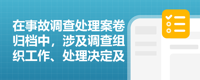 在事故调查处理案卷归档中，涉及调查组织工作、处理决定及责任追究的行政程序性文件具体包含哪些内容？