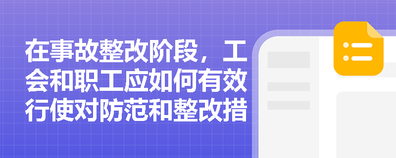 在事故整改阶段，工会和职工应如何有效行使对防范和整改措施的监督权？