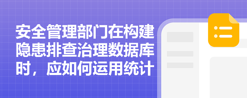 安全管理部门在构建隐患排查治理数据库时,应如何运用统计工作的基本步骤来精准描绘企业的安全风险画像? 安全管理部门在构建隐患排查治理数据库时,应如何运用统计工作的基本步骤来精准描绘企业的安全风险画像?
