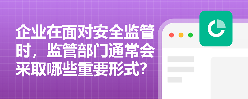 企业在面对安全监管时,监管部门通常会采取哪些重要形式?执法人员若发现重大隐患应如何依法履职? 企业在面对安全监管时,监管部门通常会采取哪些重要形式?执法人员若发现重大隐患应如何依法履职?