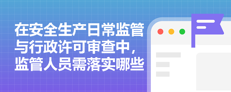 在安全生产日常监管与行政许可审查中,监管人员需落实哪些法定职责与执法纪律? 在安全生产日常监管与行政许可审查中,监管人员需落实哪些法定职责与执法纪律?