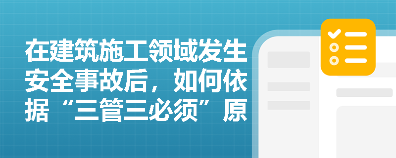 在建筑施工领域发生安全事故后,如何依据“三管三必须”原则厘清应急管理部门与住建部门的监管职责边界? 在建筑施工领域发生安全事故后,如何依据“三管三必须”原则厘清应急管理部门与住建部门的监管职责边界?