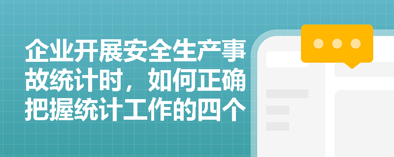 企业开展安全生产事故统计时,如何正确把握统计工作的四个基本步骤及其核心要求? 企业开展安全生产事故统计时,如何正确把握统计工作的四个基本步骤及其核心要求?