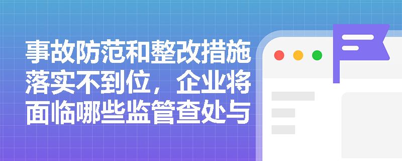 事故防范和整改措施落实不到位，企业将面临哪些监管查处与法律责任？