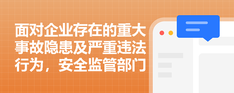 面对企业存在的重大事故隐患及严重违法行为,安全监管部门及人员应采取哪些强制性措施与惩戒手段? 面对企业存在的重大事故隐患及严重违法行为,安全监管部门及人员应采取哪些强制性措施与惩戒手段?