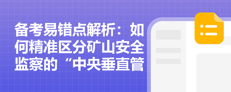 备考易错点解析:如何精准区分矿山安全监察的“中央垂直管理”与一般行政执法的“省以下垂直管理”? 备考易错点解析:如何精准区分矿山安全监察的“中央垂直管理”与一般行政执法的“省以下垂直管理”?