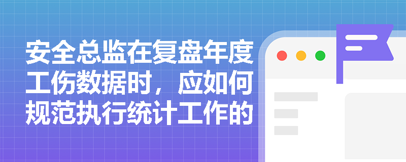 安全总监在复盘年度工伤数据时,应如何规范执行统计工作的基本步骤以避免数据失真? 安全总监在复盘年度工伤数据时,应如何规范执行统计工作的基本步骤以避免数据失真?