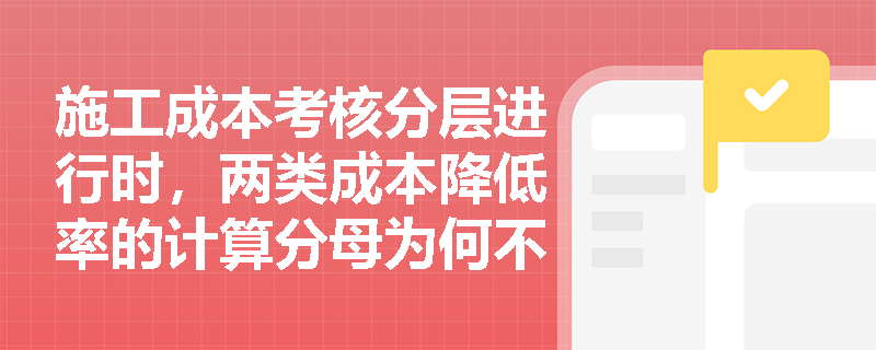 施工成本考核分层进行时，两类成本降低率的计算分母为何不能混用？