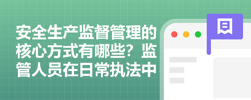 安全生产监督管理的核心方式有哪些?监管人员在日常执法中必须履行哪些关键职责? 安全生产监督管理的核心方式有哪些?监管人员在日常执法中必须履行哪些关键职责?