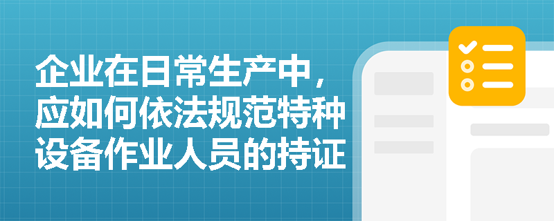 企业在日常生产中,应如何依法规范特种设备作业人员的持证上岗、安全教育培训以及作业过程中的隐患报告机制? 企业在日常生产中,应如何依法规范特种设备作业人员的持证上岗、安全教育培训以及作业过程中的隐患报告机制?