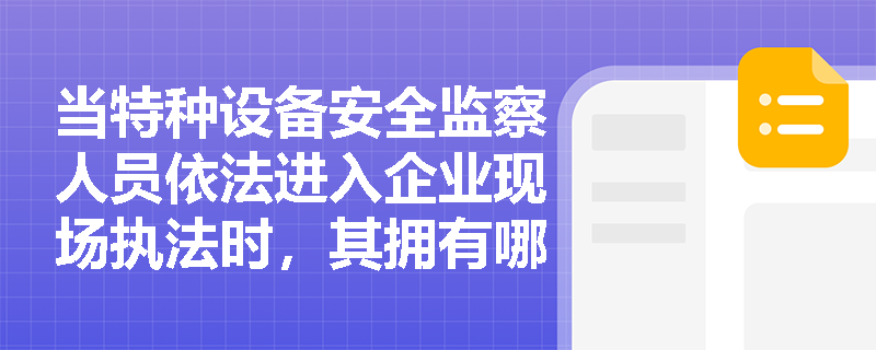 当特种设备安全监察人员依法进入企业现场执法时,其拥有哪些法定职权?企业应如何正确履行配合义务? 当特种设备安全监察人员依法进入企业现场执法时,其拥有哪些法定职权?企业应如何正确履行配合义务?