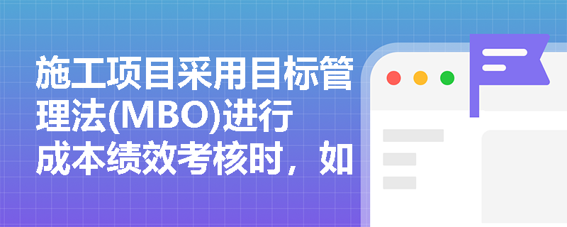 施工项目采用目标管理法(MBO)进行成本绩效考核时,如何扬长避短以提升管理成效? 施工项目采用目标管理法(MBO)进行成本绩效考核时,如何扬长避短以提升管理成效?
