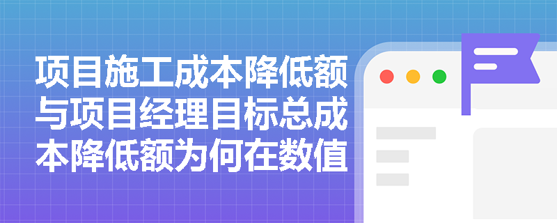 项目施工成本降低额与项目经理目标总成本降低额为何在数值上存在差异? 项目施工成本降低额与项目经理目标总成本降低额为何在数值上存在差异?