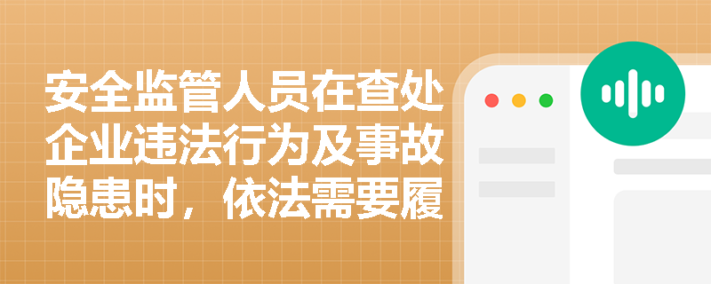 安全监管人员在查处企业违法行为及事故隐患时,依法需要履行哪些核心职责? 安全监管人员在查处企业违法行为及事故隐患时,依法需要履行哪些核心职责?