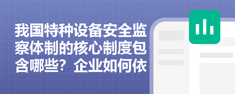 我国特种设备安全监察体制的核心制度包含哪些?企业如何依托这些制度实现设备全生命周期合规管理? 我国特种设备安全监察体制的核心制度包含哪些?企业如何依托这些制度实现设备全生命周期合规管理?