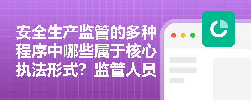 安全生产监管的多种程序中哪些属于核心执法形式?监管人员在行政许可审查及隐患排查中应践行哪些法定义务? 安全生产监管的多种程序中哪些属于核心执法形式?监管人员在行政许可审查及隐患排查中应践行哪些法定义务?