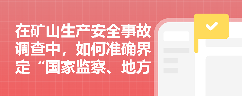 在矿山生产安全事故调查中,如何准确界定“国家监察、地方监管、企业负责”三者的权责边界? 在矿山生产安全事故调查中,如何准确界定“国家监察、地方监管、企业负责”三者的权责边界?