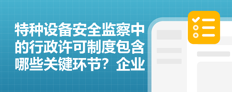 特种设备安全监察中的行政许可制度包含哪些关键环节?企业如何确保设备全生命周期的合法合规? 特种设备安全监察中的行政许可制度包含哪些关键环节?企业如何确保设备全生命周期的合法合规?