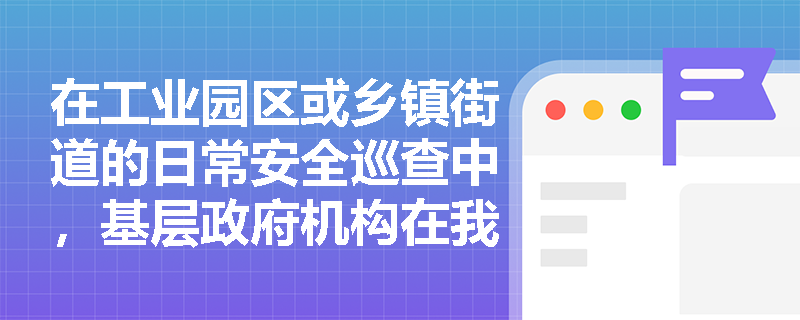 在工业园区或乡镇街道的日常安全巡查中,基层政府机构在我国安全生产监督管理体制中扮演着怎样的角色与承担哪些法定职责? 在工业园区或乡镇街道的日常安全巡查中,基层政府机构在我国安全生产监督管理体制中扮演着怎样的角色与承担哪些法定职责?