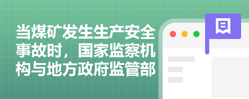 当煤矿发生生产安全事故时,国家监察机构与地方政府监管部门在日常监督与事故调查中如何分工协作? 当煤矿发生生产安全事故时,国家监察机构与地方政府监管部门在日常监督与事故调查中如何分工协作?