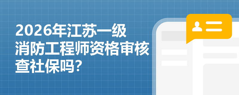 2026年江苏一级消防工程师资格审核查社保吗? 2026年江苏一级消防工程师资格审核查社保吗?