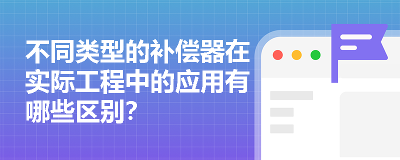 不同类型的补偿器在实际工程中的应用有哪些区别？