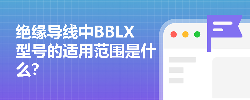 绝缘导线中BBLX型号的适用范围是什么? 绝缘导线中BBLX型号的适用范围是什么?