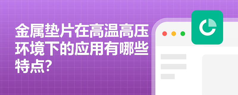 金属垫片在高温高压环境下的应用有哪些特点? 金属垫片在高温高压环境下的应用有哪些特点?