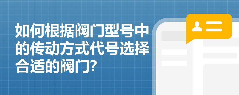 如何根据阀门型号中的传动方式代号选择合适的阀门? 如何根据阀门型号中的传动方式代号选择合适的阀门?